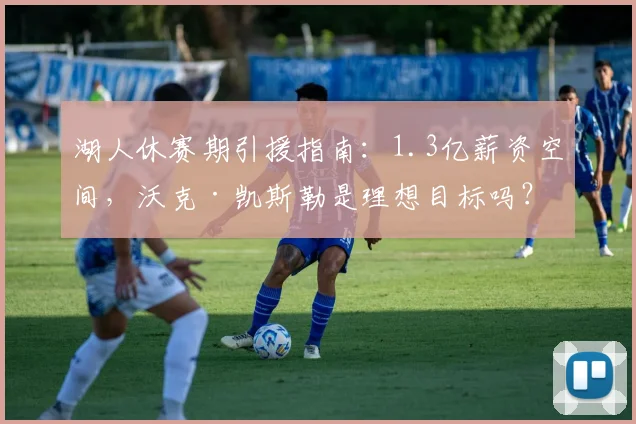 湖人休赛期引援指南：1.3亿薪资空间，沃克·凯斯勒是理想目标吗？深度分析其适配性与交易可行性