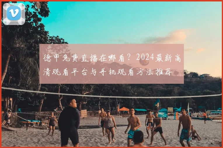 德甲免费直播在哪看？2024最新高清观看平台与手机观看方法推荐