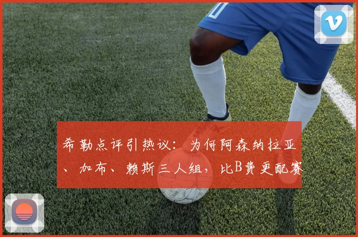 希勒点评引热议：为何阿森纳拉亚、加布、赖斯三人组，比B费更配赛季最佳？