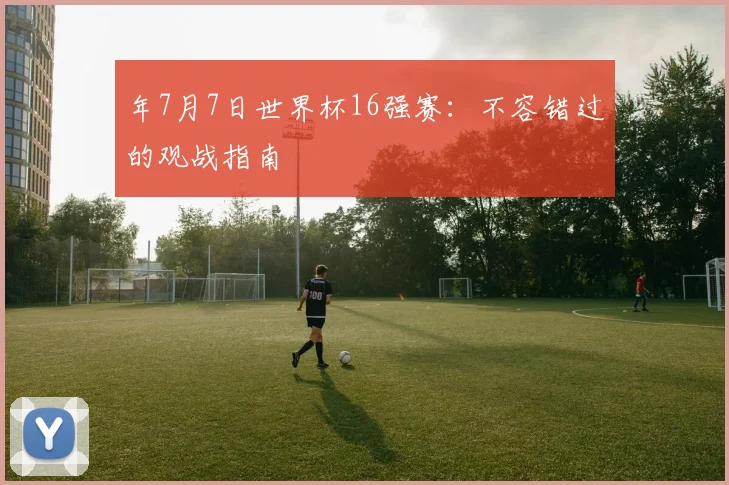 年7月7日世界杯16强赛：不容错过的观战指南