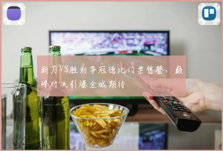 新月VS胜利争冠德比门票售罄，巅峰对决引爆全城期待