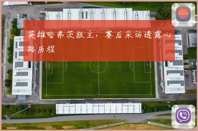 英雄哈弗茨救主，赛后采访透露心路历程