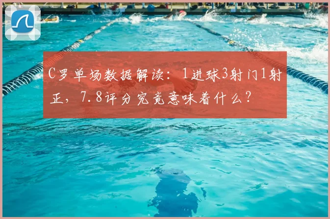 C罗单场数据解读：1进球3射门1射正，7.8评分究竟意味着什么？