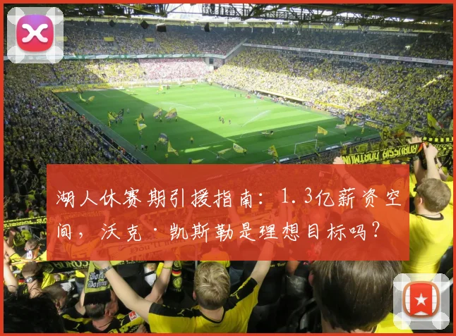 湖人休赛期引援指南：1.3亿薪资空间，沃克·凯斯勒是理想目标吗？深度分析其适配性与交易可行性