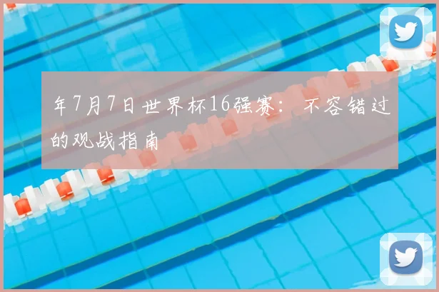 年7月7日世界杯16强赛：不容错过的观战指南