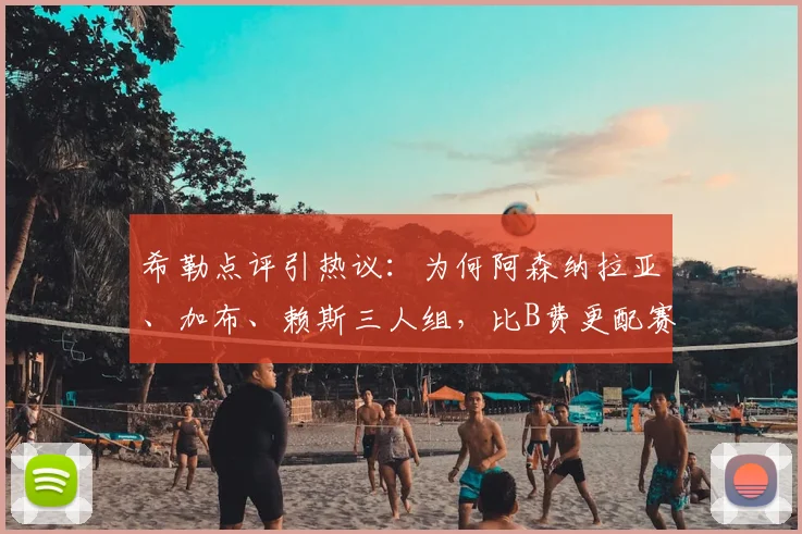 希勒点评引热议：为何阿森纳拉亚、加布、赖斯三人组，比B费更配赛季最佳？