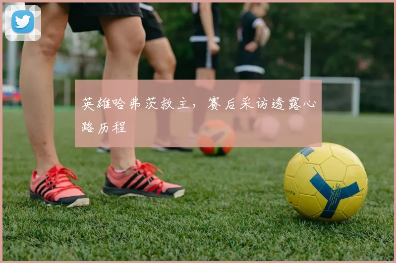 英雄哈弗茨救主,赛后采访透露心路历程